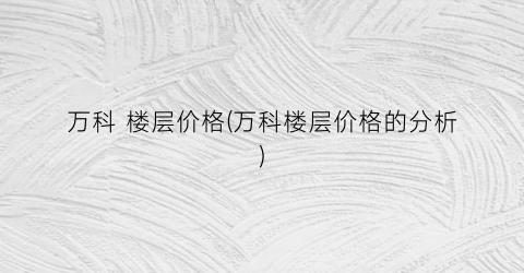 万科 楼层价格(万科楼层价格的分析)